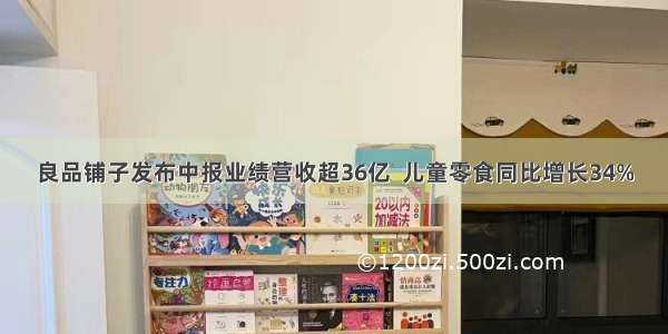 良品铺子发布中报业绩营收超36亿  儿童零食同比增长34%