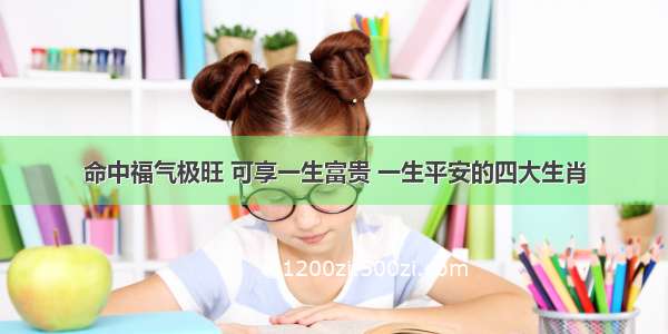 命中福气极旺 可享一生富贵 一生平安的四大生肖