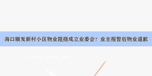 海口顺发新村小区物业阻挠成立业委会？业主报警后物业道歉