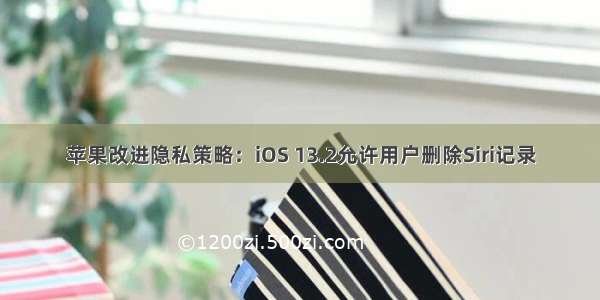 苹果改进隐私策略：iOS 13.2允许用户删除Siri记录