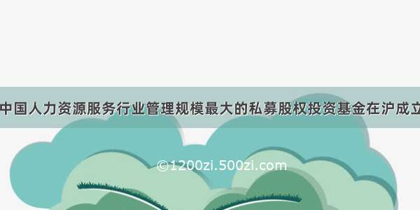 中国人力资源服务行业管理规模最大的私募股权投资基金在沪成立