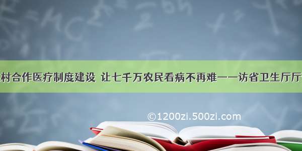 动新型农村合作医疗制度建设　让七千万农民看病不再难——访省卫生厅厅长马建中