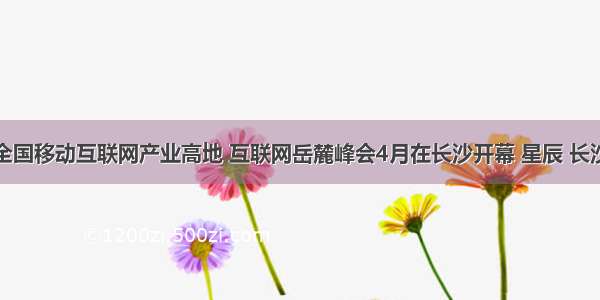 打造全国移动互联网产业高地 互联网岳麓峰会4月在长沙开幕 星辰 长沙新闻