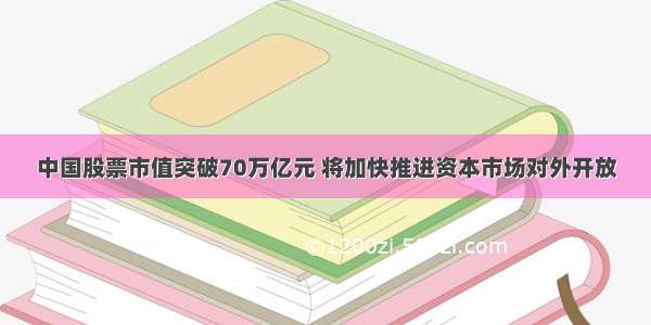 中国股票市值突破70万亿元 将加快推进资本市场对外开放