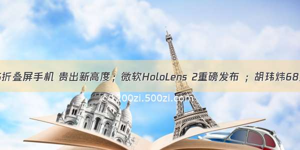 华为发布首款5G折叠屏手机 贵出新高度；微软HoloLens 2重磅发布 ；胡玮炜68万入学高山大学