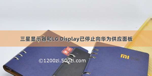 三星显示器和LG Display已停止向华为供应面板