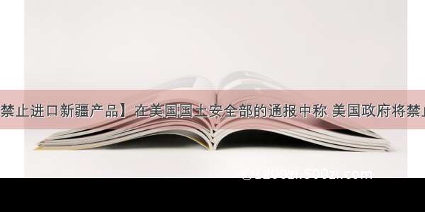 【美国政府禁止进口新疆产品】在美国国土安全部的通报中称 美国政府将禁止进口来自新