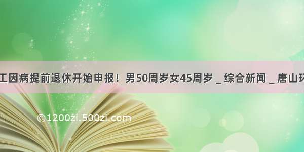 唐山企业职工因病提前退休开始申报！男50周岁女45周岁＿综合新闻＿唐山环渤海新闻网