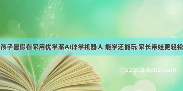 孩子暑假在家用优学派AI伴学机器人 能学还能玩 家长带娃更轻松