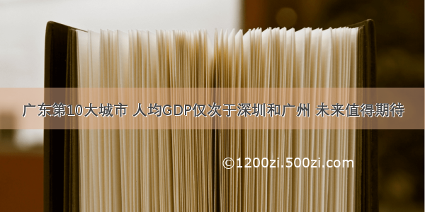 广东第10大城市 人均GDP仅次于深圳和广州 未来值得期待