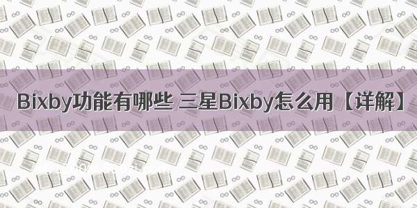 Bixby功能有哪些 三星Bixby怎么用【详解】