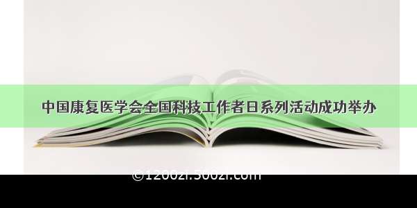 中国康复医学会全国科技工作者日系列活动成功举办