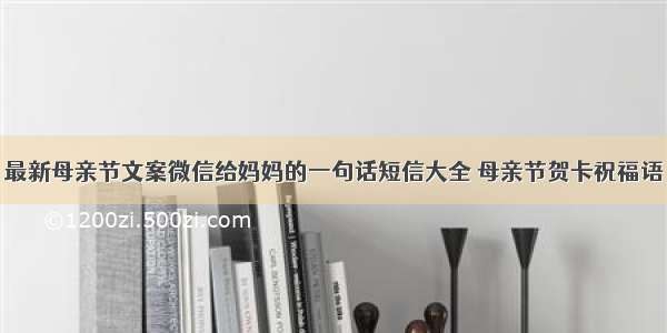 最新母亲节文案微信给妈妈的一句话短信大全 母亲节贺卡祝福语