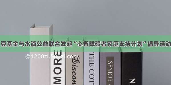 壹基金与水滴公益联合发起“心智障碍者家庭支持计划”倡导活动