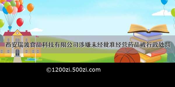 西安瑞波食品科技有限公司涉嫌未经批准经营药品被行政处罚