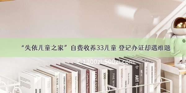 “失依儿童之家”自费收养33儿童 登记办证却遇难题