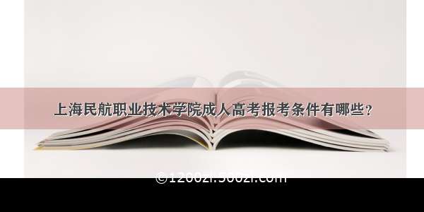 上海民航职业技术学院成人高考报考条件有哪些？