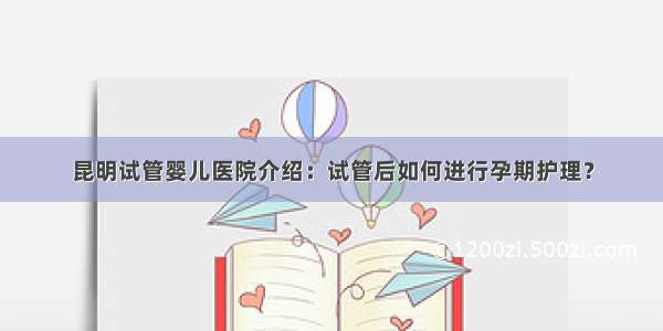 昆明试管婴儿医院介绍：试管后如何进行孕期护理？