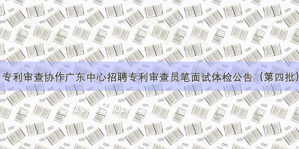 专利审查协作广东中心招聘专利审查员笔面试体检公告（第四批）