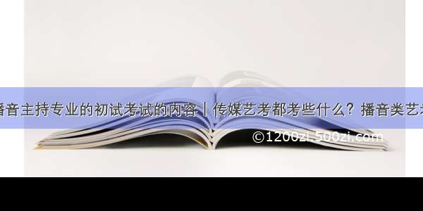 播音主持专业的初试考试的内容｜传媒艺考都考些什么？播音类艺考