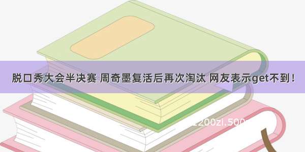 脱口秀大会半决赛 周奇墨复活后再次淘汰 网友表示get不到！