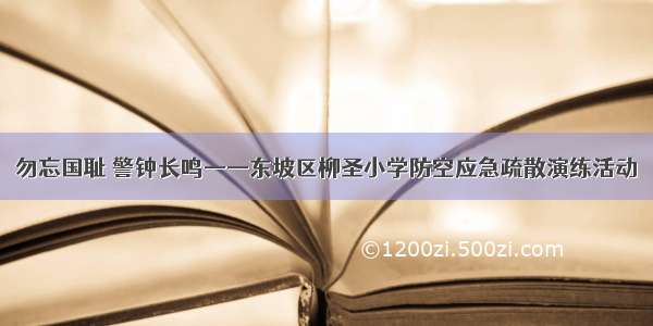 勿忘国耻 警钟长鸣——东坡区柳圣小学防空应急疏散演练活动