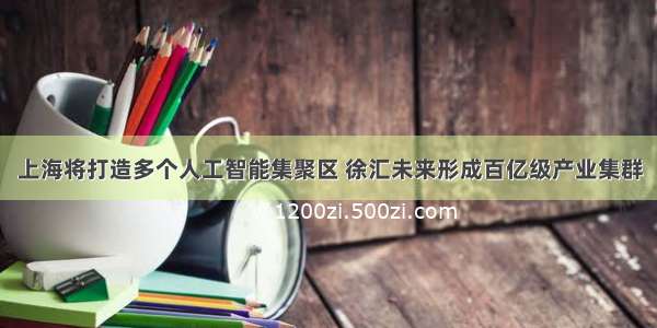 上海将打造多个人工智能集聚区 徐汇未来形成百亿级产业集群