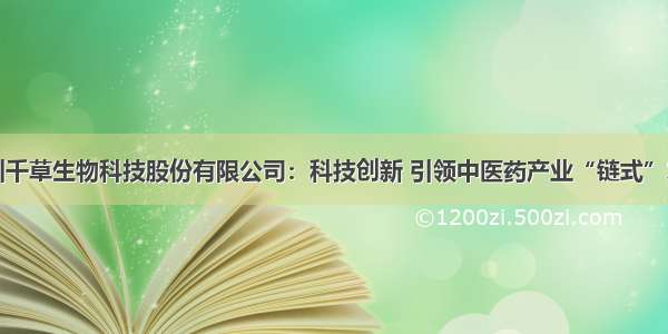 四川千草生物科技股份有限公司：科技创新 引领中医药产业“链式”发展