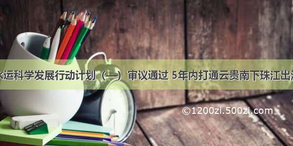 珠江水运科学发展行动计划（—）审议通过 5年内打通云贵南下珠江出海通道