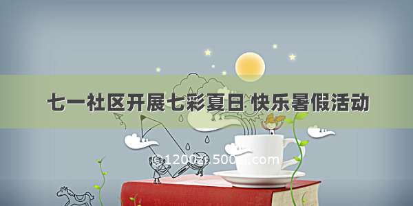 七一社区开展七彩夏日 快乐暑假活动