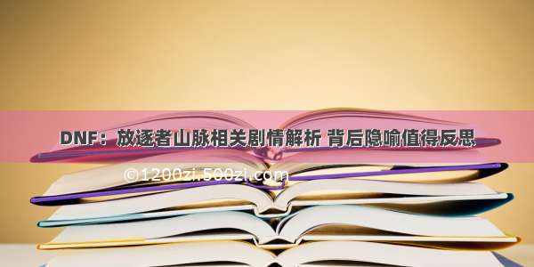 DNF：放逐者山脉相关剧情解析 背后隐喻值得反思