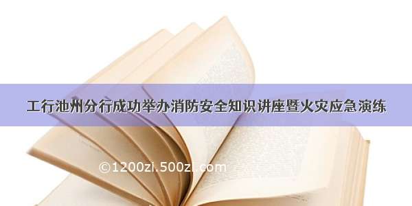 工行池州分行成功举办消防安全知识讲座暨火灾应急演练