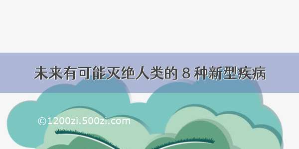 未来有可能灭绝人类的 8 种新型疾病