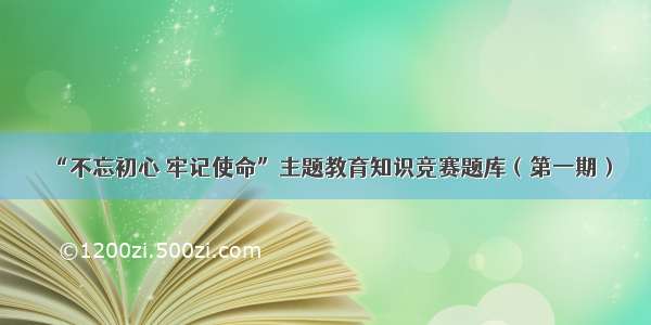 “不忘初心 牢记使命”主题教育知识竞赛题库（第一期）