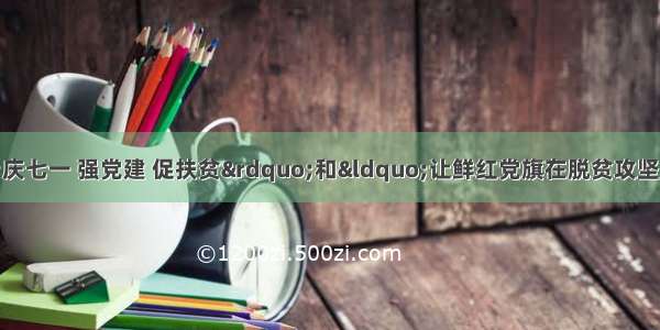 潢川县积极组织“庆七一 强党建 促扶贫”和“让鲜红党旗在脱贫攻坚中高高飘扬”等系