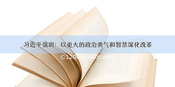 习近平强调：以更大的政治勇气和智慧深化改革