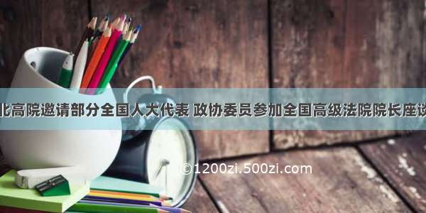 湖北高院邀请部分全国人大代表 政协委员参加全国高级法院院长座谈会