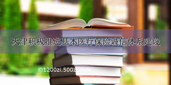 天津积极推进基本医疗保险诚信体系建设