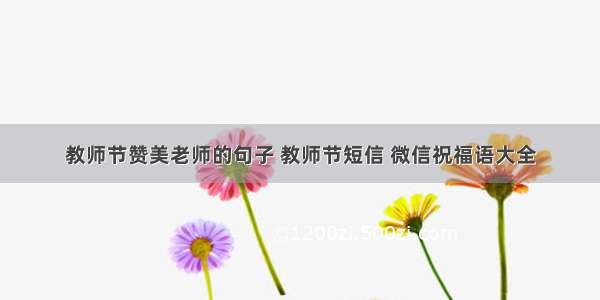 教师节赞美老师的句子 教师节短信 微信祝福语大全