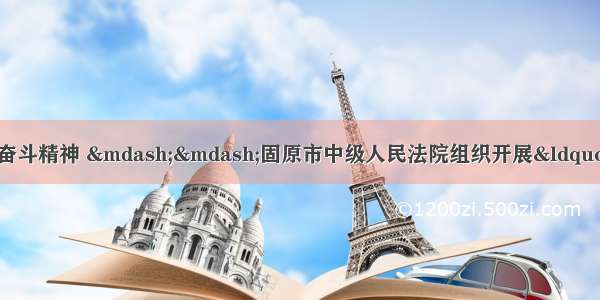 传承红色基因  激发奋斗精神 ——固原市中级人民法院组织开展“担当新使命 展现新