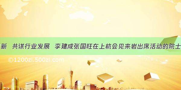 共话科技创新  共谋行业发展  李建成张国旺在上杭会见来岩出席活动的院士和专家代表