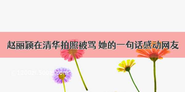 赵丽颖在清华拍照被骂 她的一句话感动网友