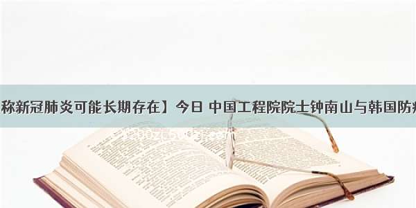 【钟南山称新冠肺炎可能长期存在】今日 中国工程院院士钟南山与韩国防疫专家交流