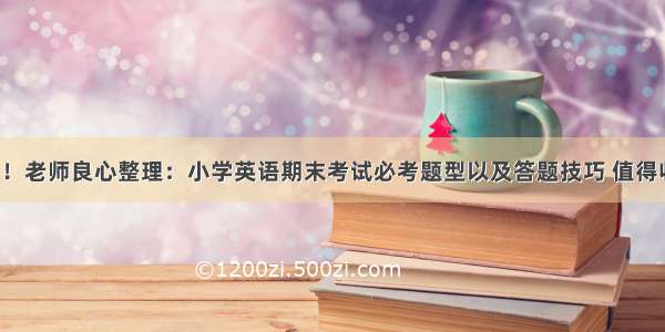 实用！老师良心整理：小学英语期末考试必考题型以及答题技巧 值得收藏！