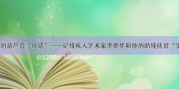 李德华的葫芦会“说话”——记残疾人艺术家李德华和他的助残扶贫“宝葫芦”