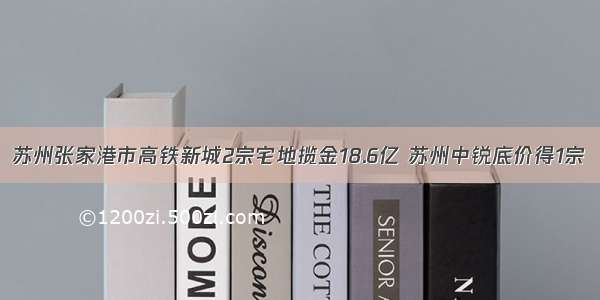 苏州张家港市高铁新城2宗宅地揽金18.6亿 苏州中锐底价得1宗