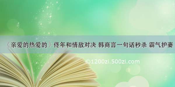 《亲爱的热爱的》佟年和情敌对决 韩商言一句话秒杀 霸气护妻