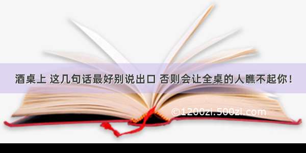 酒桌上 这几句话最好别说出口 否则会让全桌的人瞧不起你！