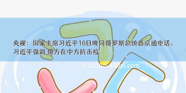 央视：国家主席习近平16日晚同俄罗斯总统普京通电话。
习近平强调 俄方在中方抗击疫