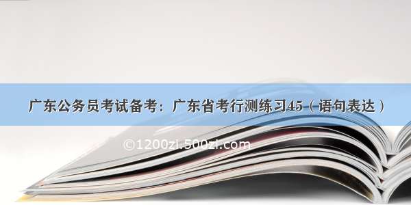 广东公务员考试备考：广东省考行测练习45（语句表达）